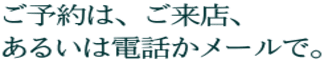 ご予約は、ご来店、 あるいは電話かメールで。