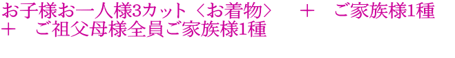 お子様お一人様3カット〈お着物〉　＋　ご家族様1種　 ＋　ご祖父母様全員ご家族様1種　 　