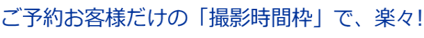 ご予約お客様だけの「撮影時間枠」で、楽々!