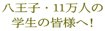 八王子・11万人の 学生の皆様へ!